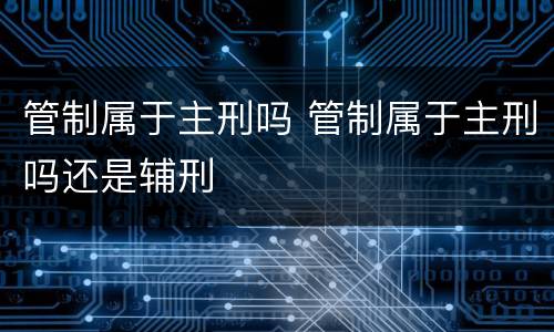 管制属于主刑吗 管制属于主刑吗还是辅刑
