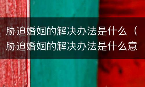 胁迫婚姻的解决办法是什么（胁迫婚姻的解决办法是什么意思）