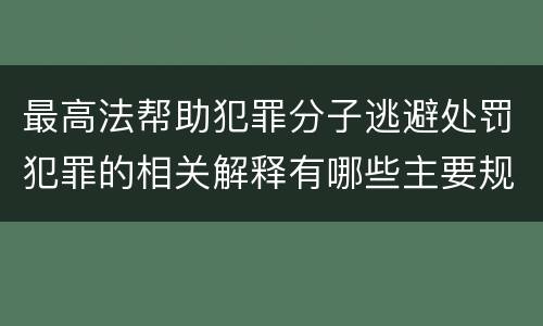 最高法帮助犯罪分子逃避处罚犯罪的相关解释有哪些主要规定