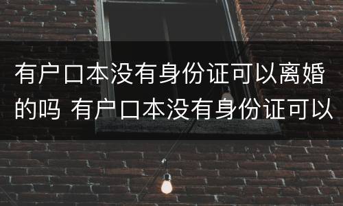 有户口本没有身份证可以离婚的吗 有户口本没有身份证可以离婚的吗怎么离