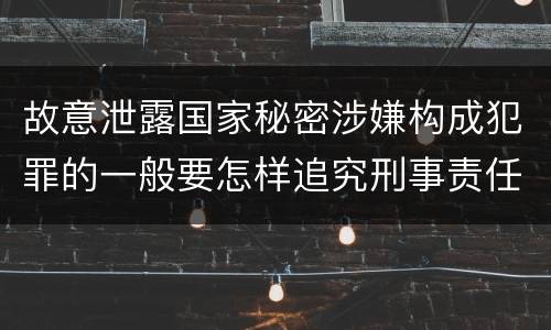 故意泄露国家秘密涉嫌构成犯罪的一般要怎样追究刑事责任