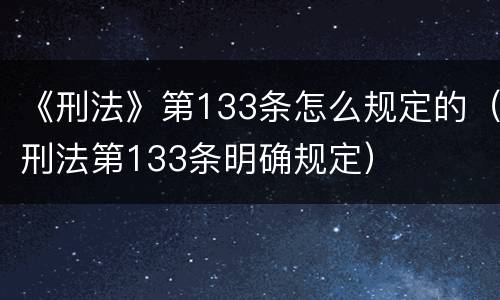 《刑法》第133条怎么规定的（刑法第133条明确规定）