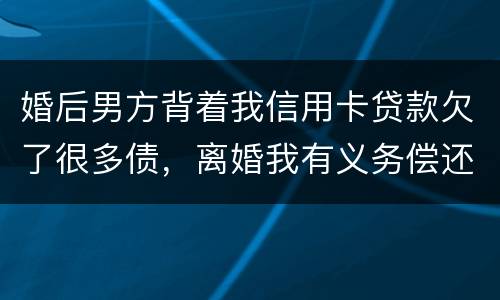 婚后男方背着我信用卡贷款欠了很多债，离婚我有义务偿还吗