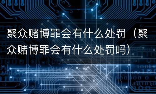 聚众赌博罪会有什么处罚（聚众赌博罪会有什么处罚吗）