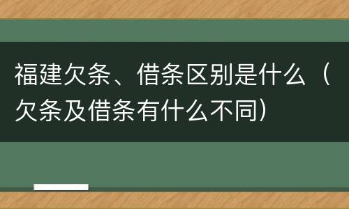 福建欠条、借条区别是什么（欠条及借条有什么不同）