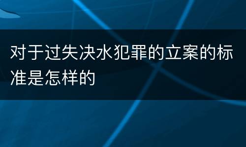 对于过失决水犯罪的立案的标准是怎样的