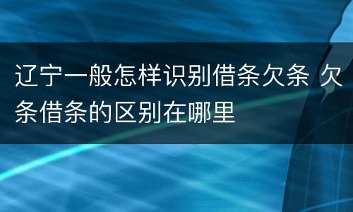 辽宁一般怎样识别借条欠条 欠条借条的区别在哪里