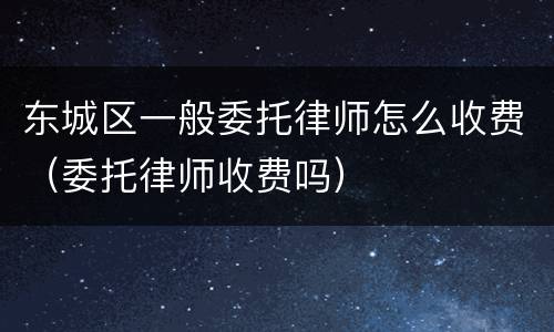 东城区一般委托律师怎么收费（委托律师收费吗）