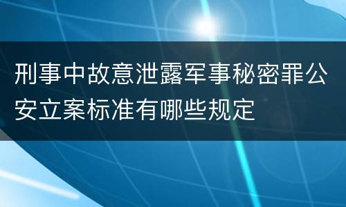 刑事中故意泄露军事秘密罪公安立案标准有哪些规定