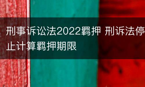刑事诉讼法2022羁押 刑诉法停止计算羁押期限