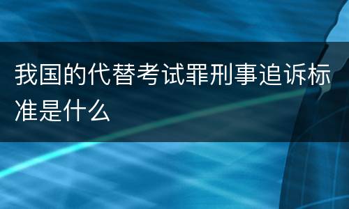 我国的代替考试罪刑事追诉标准是什么