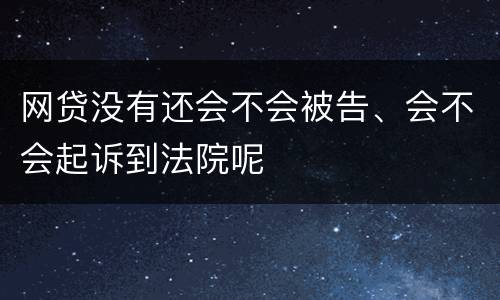 网贷没有还会不会被告、会不会起诉到法院呢