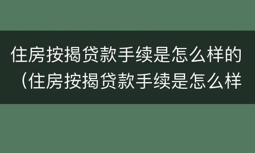 住房按揭贷款手续是怎么样的（住房按揭贷款手续是怎么样的流程）