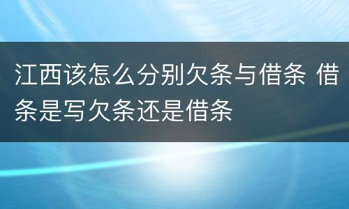 江西该怎么分别欠条与借条 借条是写欠条还是借条
