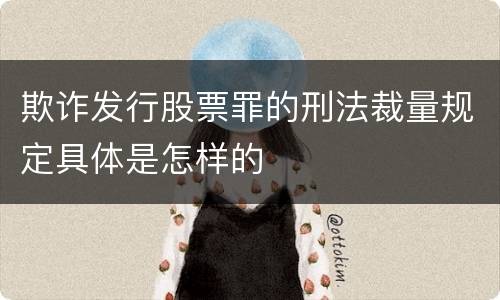欺诈发行股票罪的刑法裁量规定具体是怎样的