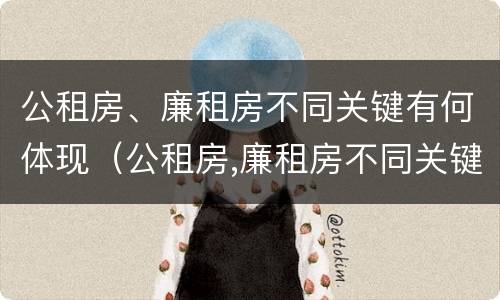 公租房、廉租房不同关键有何体现（公租房,廉租房不同关键有何体现呢）
