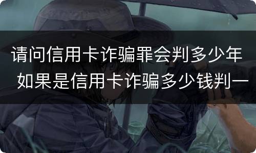 请问信用卡诈骗罪会判多少年 如果是信用卡诈骗多少钱判一年