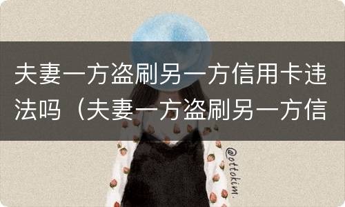 夫妻一方盗刷另一方信用卡违法吗（夫妻一方盗刷另一方信用卡违法吗怎么办）