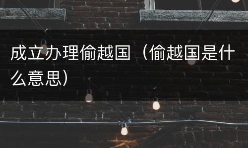 成立办理偷越国（偷越国是什么意思）