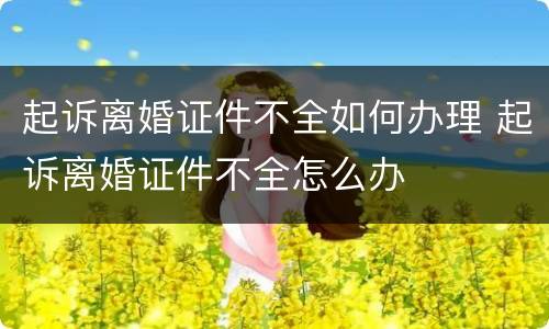 起诉离婚证件不全如何办理 起诉离婚证件不全怎么办