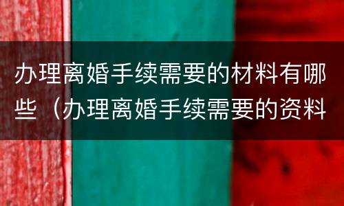 办理离婚手续需要的材料有哪些（办理离婚手续需要的资料）