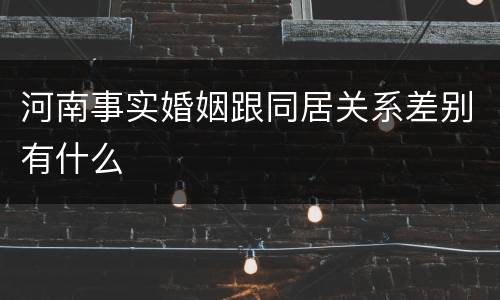 河南事实婚姻跟同居关系差别有什么