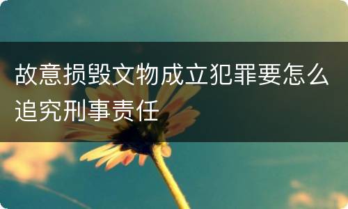 故意损毁文物成立犯罪要怎么追究刑事责任