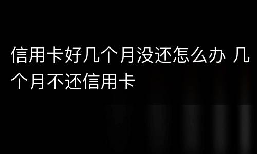 信用卡好几个月没还怎么办 几个月不还信用卡
