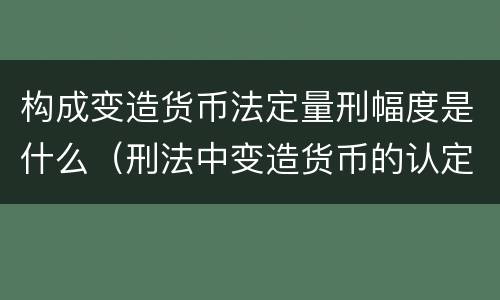 构成变造货币法定量刑幅度是什么（刑法中变造货币的认定标准为）