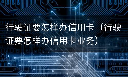 行驶证要怎样办信用卡（行驶证要怎样办信用卡业务）