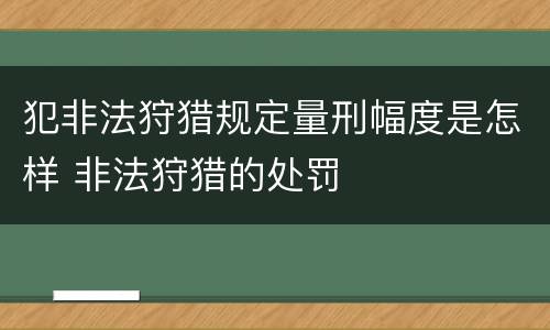 犯非法狩猎规定量刑幅度是怎样 非法狩猎的处罚