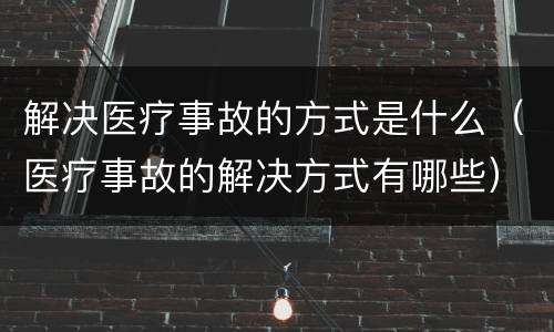 解决医疗事故的方式是什么（医疗事故的解决方式有哪些）