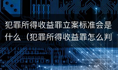 犯罪所得收益罪立案标准会是什么（犯罪所得收益罪怎么判）