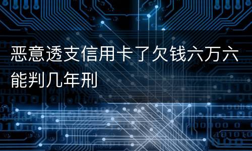 恶意透支信用卡了欠钱六万六能判几年刑