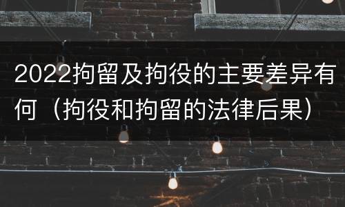 2022拘留及拘役的主要差异有何（拘役和拘留的法律后果）