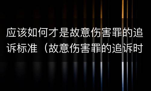 应该如何才是故意伤害罪的追诉标准（故意伤害罪的追诉时效从何时起计算）