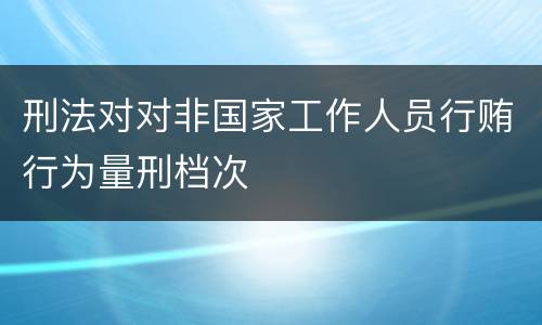 刑法对对非国家工作人员行贿行为量刑档次