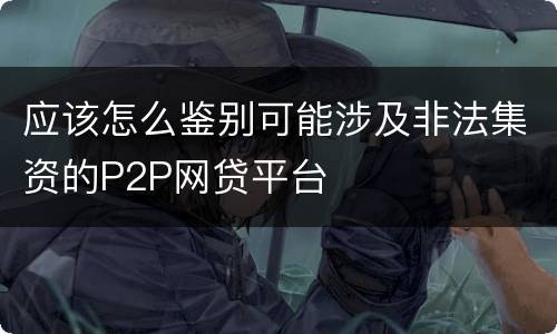 应该怎么鉴别可能涉及非法集资的P2P网贷平台