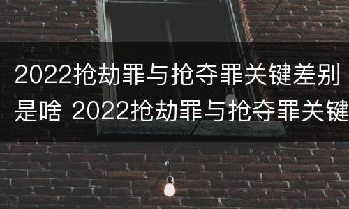 2022抢劫罪与抢夺罪关键差别是啥 2022抢劫罪与抢夺罪关键差别是啥呢