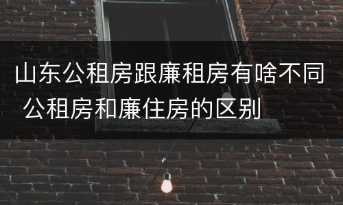 山东公租房跟廉租房有啥不同 公租房和廉住房的区别