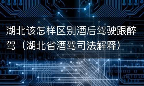 湖北该怎样区别酒后驾驶跟醉驾（湖北省酒驾司法解释）