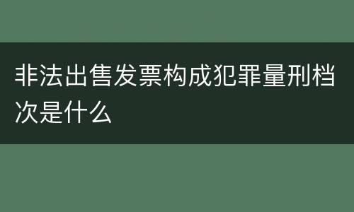 非法出售发票构成犯罪量刑档次是什么