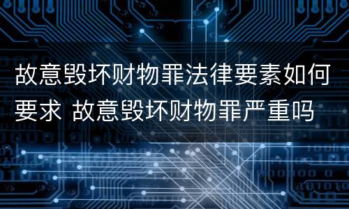 故意毁坏财物罪法律要素如何要求 故意毁坏财物罪严重吗