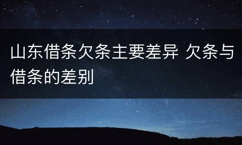 山东借条欠条主要差异 欠条与借条的差别