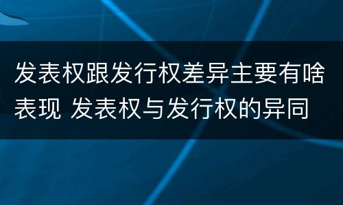 发表权跟发行权差异主要有啥表现 发表权与发行权的异同