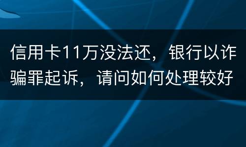 信用卡11万没法还，银行以诈骗罪起诉，请问如何处理较好