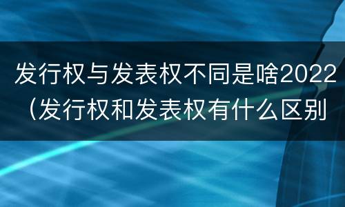 发行权与发表权不同是啥2022（发行权和发表权有什么区别）