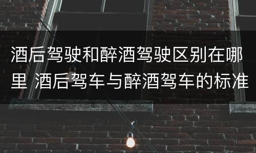 酒后驾驶和醉酒驾驶区别在哪里 酒后驾车与醉酒驾车的标准及相应的处罚