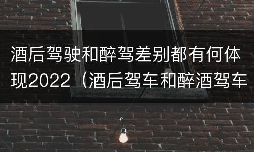 酒后驾驶和醉驾差别都有何体现2022（酒后驾车和醉酒驾车有什么区别）