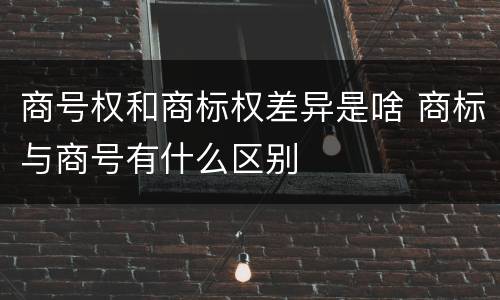 商号权和商标权差异是啥 商标与商号有什么区别
